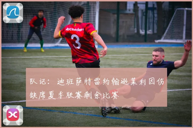 队记：迪班萨特雷约翰逊莱利因伤缺席夏季联赛剩余比赛