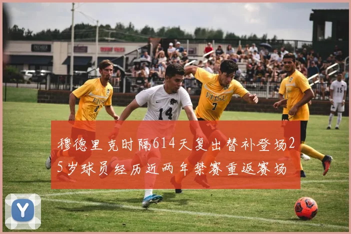 穆德里克时隔614天复出替补登场25岁球员经历近两年禁赛重返赛场