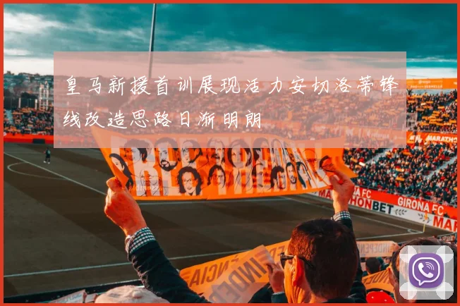 皇马新援首训展现活力安切洛蒂锋线改造思路日渐明朗