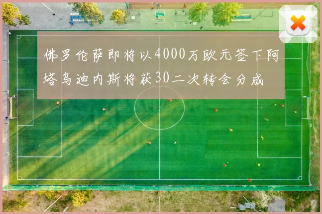 佛罗伦萨即将以4000万欧元签下阿塔乌迪内斯将获30二次转会分成