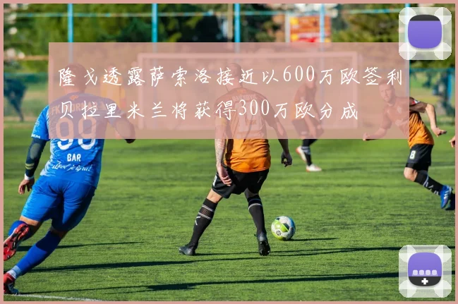 隆戈透露萨索洛接近以600万欧签利贝拉里米兰将获得300万欧分成