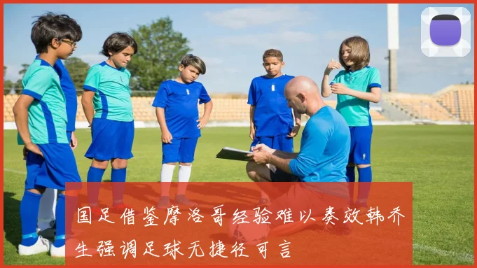 国足借鉴摩洛哥经验难以奏效韩乔生强调足球无捷径可言