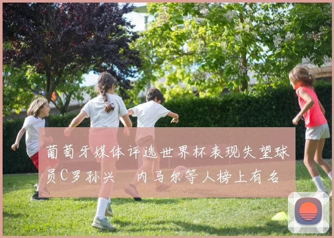 葡萄牙媒体评选世界杯表现失望球员C罗孙兴慜内马尔等人榜上有名