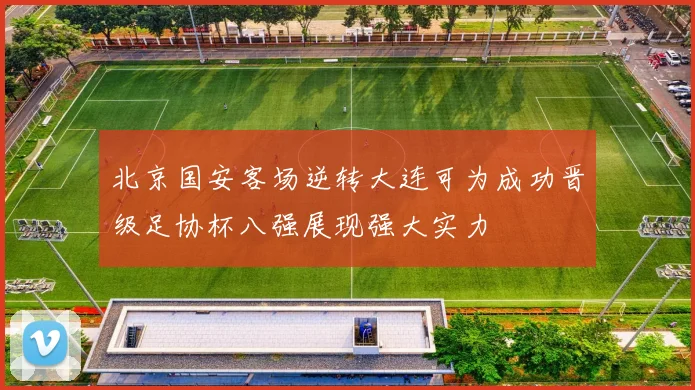 北京国安客场逆转大连可为成功晋级足协杯八强展现强大实力